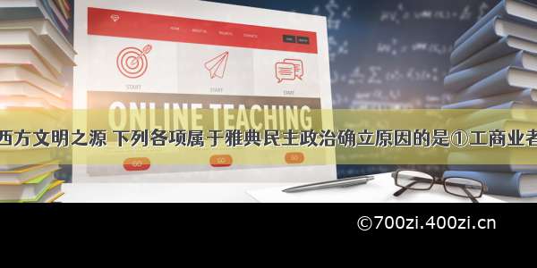 古代希腊是西方文明之源 下列各项属于雅典民主政治确立原因的是①工商业者的政治要求