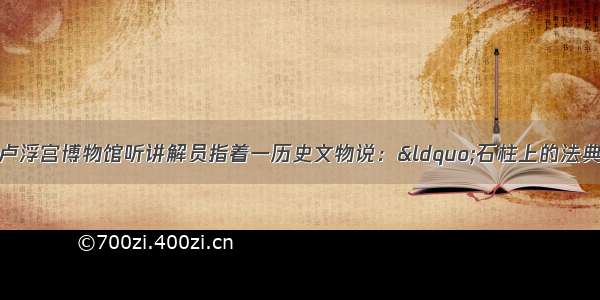 一位游客在巴黎卢浮宫博物馆听讲解员指着一历史文物说：“石柱上的法典是迄今所知世界