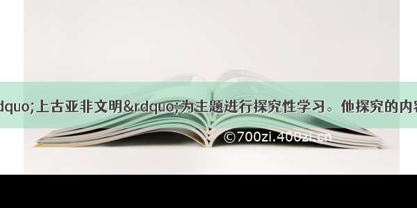 王文同学准备以&ldquo;上古亚非文明&rdquo;为主题进行探究性学习。他探究的内容应包括 ①古代埃