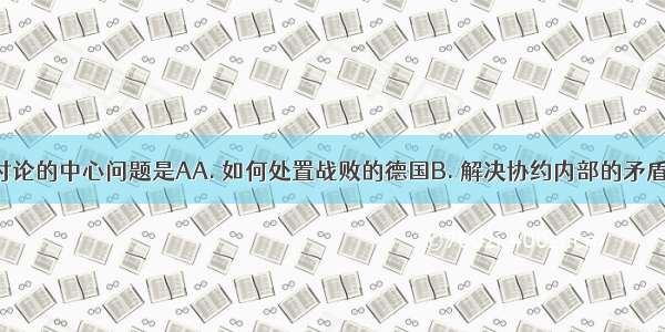 巴黎和会讨论的中心问题是AA. 如何处置战败的德国B. 解决协约内部的矛盾C. 限制军