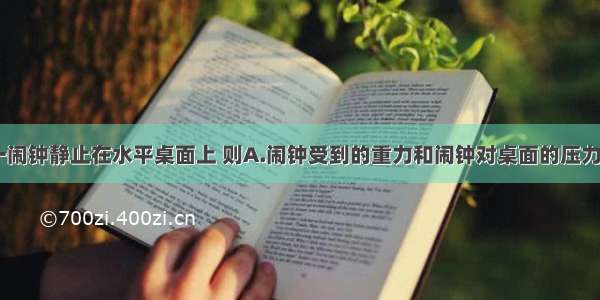 如图所示 一闹钟静止在水平桌面上 则A.闹钟受到的重力和闹钟对桌面的压力是一对平衡