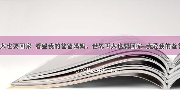 “世界再大也要回家  看望我的爸爸妈妈；世界再大也要回家  我爱我的爸爸妈妈”。