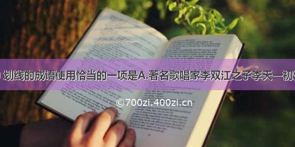 下列各句中 划线的成语使用恰当的一项是A.著名歌唱家李双江之子李天一初生之犊 在无