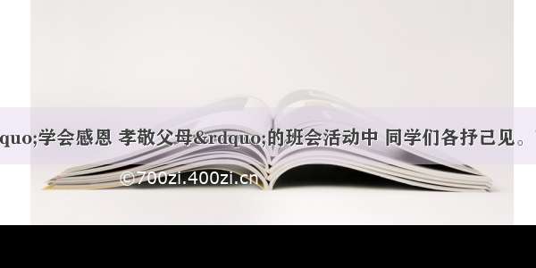 在某班开展的&ldquo;学会感恩 孝敬父母&rdquo;的班会活动中 同学们各抒己见。下列观点你赞同的