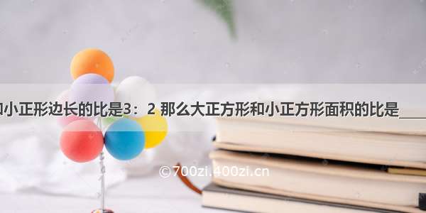 大正方形和小正形边长的比是3：2 那么大正方形和小正方形面积的比是________ 周长比