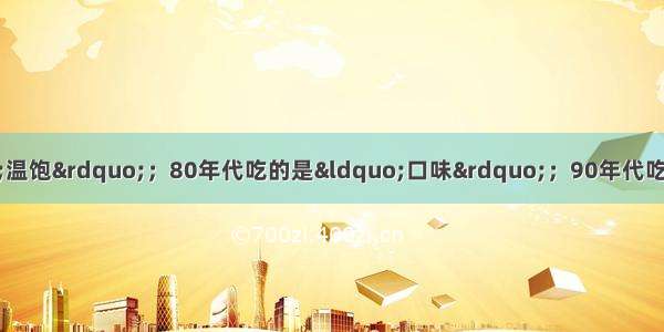 上世纪70年代人们吃的是“温饱”；80年代吃的是“口味”；90年代吃的是“花样”；现在