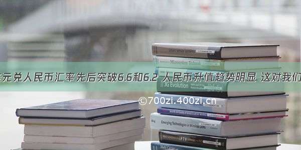 到 美元兑人民币汇率先后突破6.6和6.2 人民币升值趋势明显 这对我们比较