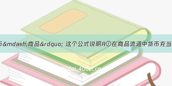 “商品—货币—商品” 这个公式说明A①在商品流通中货币充当商品交换的媒介②买和卖