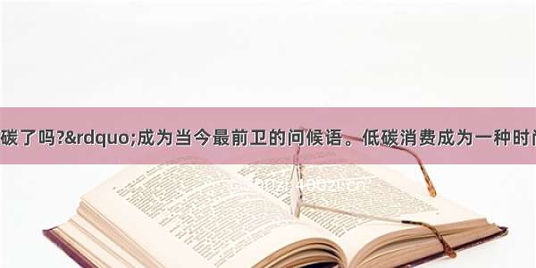 &ldquo;今天你低碳了吗?&rdquo;成为当今最前卫的问候语。低碳消费成为一种时尚 由此带动了低碳