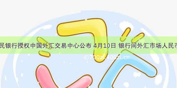 中国人民银行授权中国外汇交易中心公布 4月10日 银行间外汇市场人民币汇率中