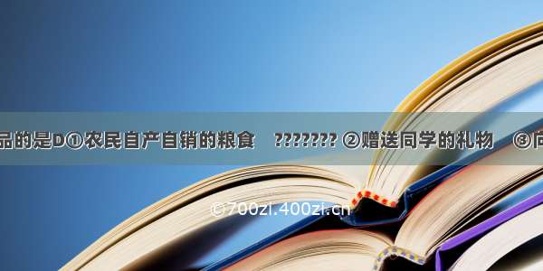 下列属于商品的是D①农民自产自销的粮食　??????? ②赠送同学的礼物　③向灾区发放援