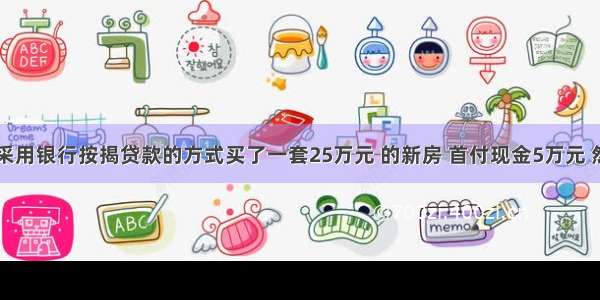 张老师采用银行按揭贷款的方式买了一套25万元 的新房 首付现金5万元 然后在内