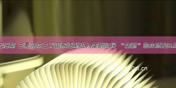 单选题19世纪后期 主要资本主义国家逐渐进入垄断阶段 “垄断”的本质是A.科学技术和管