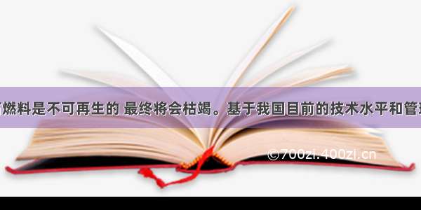 单选题化石燃料是不可再生的 最终将会枯竭。基于我国目前的技术水平和管理水平 能源