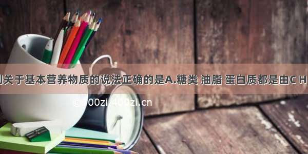 单选题下列关于基本营养物质的说法正确的是A.糖类 油脂 蛋白质都是由C H O三种元素