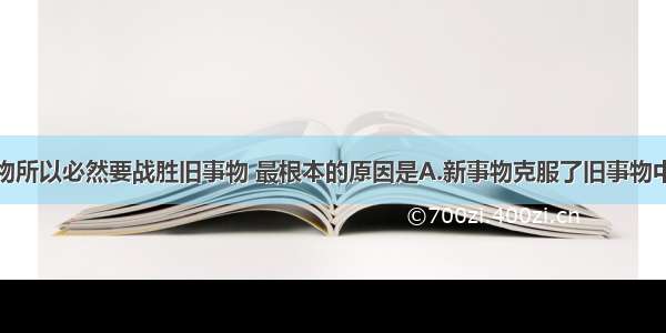 单选题新事物所以必然要战胜旧事物 最根本的原因是A.新事物克服了旧事物中的消极因素