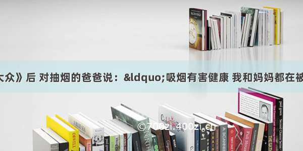 小明阅读《科学大众》后 对抽烟的爸爸说：“吸烟有害健康 我和妈妈都在被动吸烟”．