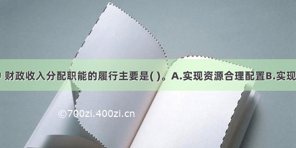 下列各项中 财政收入分配职能的履行主要是( )。A.实现资源合理配置B.实现收入分配的