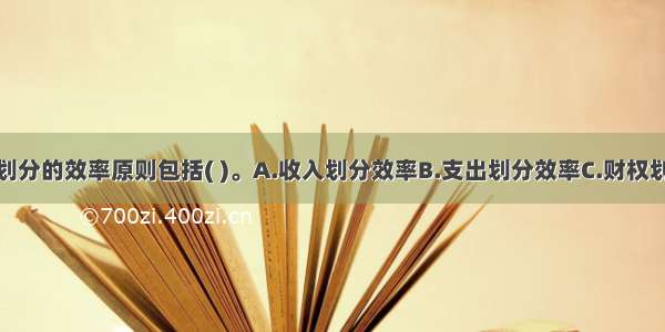 政府间事权划分的效率原则包括( )。A.收入划分效率B.支出划分效率C.财权划分效率D.转