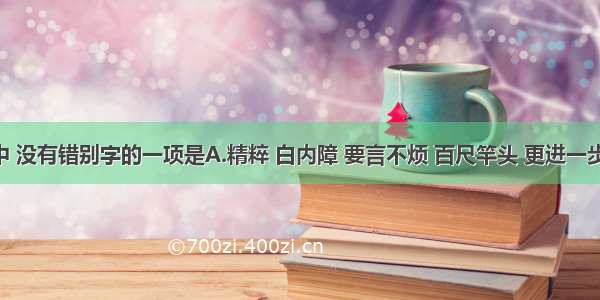 下列词语中 没有错别字的一项是A.精粹 白内障 要言不烦 百尺竿头 更进一步B.歉收 爆