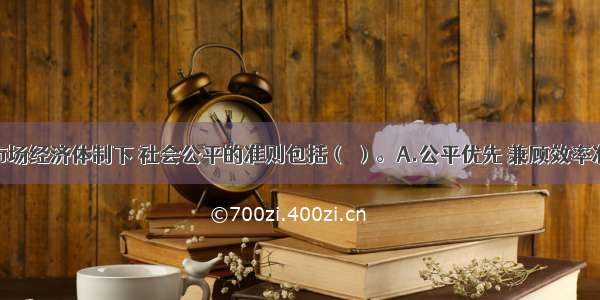 社会主义市场经济体制下 社会公平的准则包括（ ）。A.公平优先 兼顾效率准则B.共同