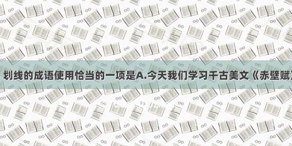 下列各句中 划线的成语使用恰当的一项是A.今天我们学习千古美文《赤壁赋》 你们一定