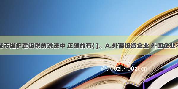 下列关于城市维护建设税的说法中 正确的有( )。A.外商投资企业 外国企业不征收城市