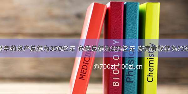 某保险公司某年的资产总额为300亿元 负债总额为225亿元 所有者权益为75亿元。当年保