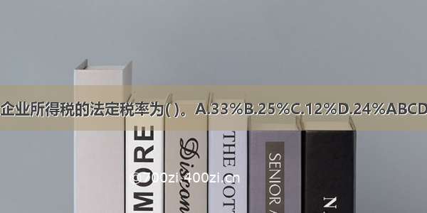 企业所得税的法定税率为( )。A.33%B.25%C.12%D.24%ABCD