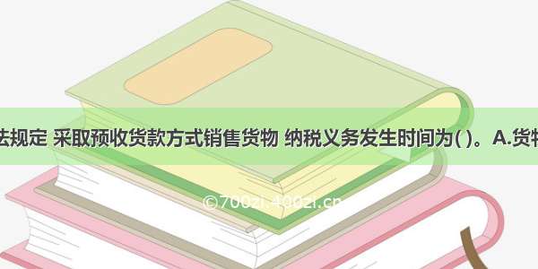 按增值税法规定 采取预收货款方式销售货物 纳税义务发生时间为( )。A.货物发出的当