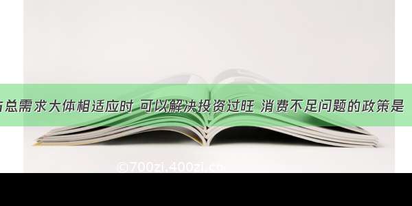 在总供给与总需求大体相适应时 可以解决投资过旺 消费不足问题的政策是（ ）。A.双