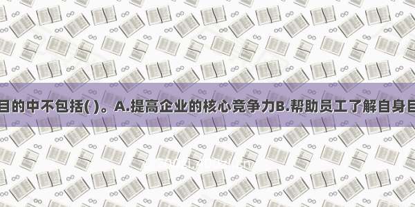 绩效考核的目的中不包括( )。A.提高企业的核心竞争力B.帮助员工了解自身目前的工作成