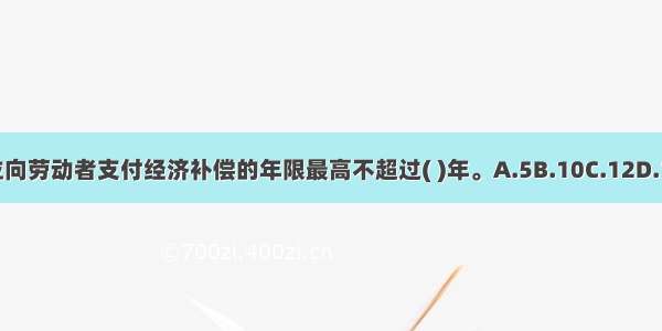 用人单位向劳动者支付经济补偿的年限最高不超过( )年。A.5B.10C.12D.15ABCD