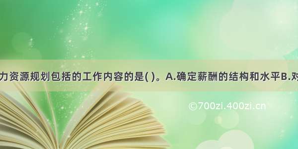 下列属于人力资源规划包括的工作内容的是( )。A.确定薪酬的结构和水平B.对组织在一定