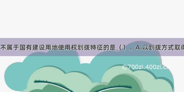 下列各项中 不属于国有建设用地使用权划拨特征的是（）。A.以划拨方式取得的土地使用