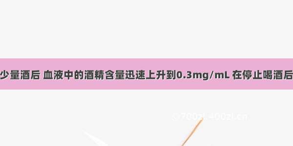 一个人喝了少量酒后 血液中的酒精含量迅速上升到0.3mg/mL 在停止喝酒后 血液中的酒