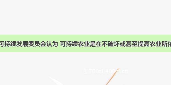 发展中国家可持续发展委员会认为 可持续农业是在不破坏或甚至提高农业所依赖的资源基