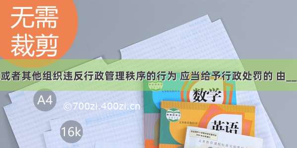 公民 法人或者其他组织违反行政管理秩序的行为 应当给予行政处罚的 由______规定 