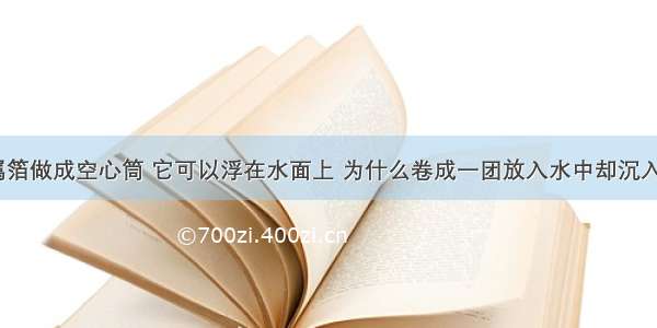 把金属箔做成空心筒 它可以浮在水面上 为什么卷成一团放入水中却沉入水底？