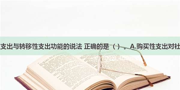 关于购买性支出与转移性支出功能的说法 正确的是（ ）。A.购买性支出对社会生产与就