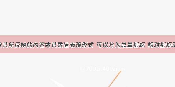 统计指标按其所反映的内容或其数值表现形式 可以分为总量指标 相对指标和（ ）。A.