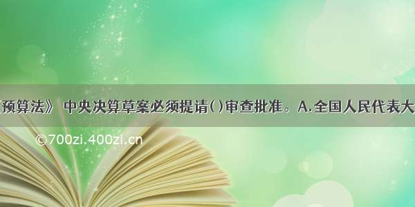 根据我国《预算法》 中央决算草案必须提请( )审查批准。A.全国人民代表大会常务委员