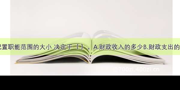 财政资源配置职能范围的大小 决定于（ ）。A.财政收入的多少B.财政支出的多少C.政府