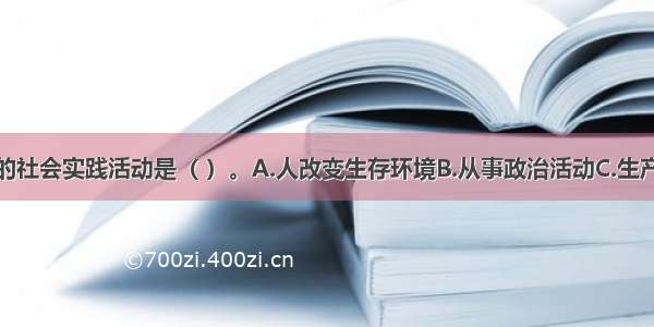 人类最基本的社会实践活动是（ ）。A.人改变生存环境B.从事政治活动C.生产物质资料D.