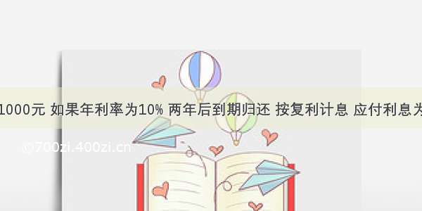 某人借款1000元 如果年利率为10% 两年后到期归还 按复利计息 应付利息为（ ）。A