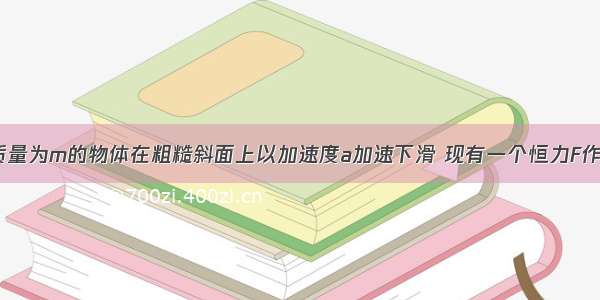 如图所示 质量为m的物体在粗糙斜面上以加速度a加速下滑 现有一个恒力F作用在物体上