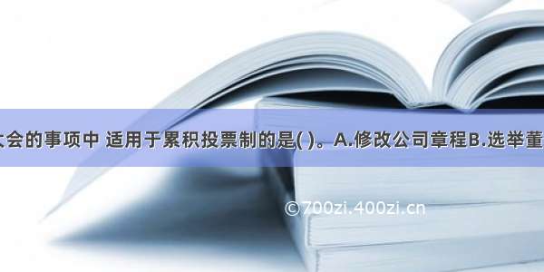 下列股东大会的事项中 适用于累积投票制的是( )。A.修改公司章程B.选举董事监事C.确