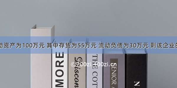 企业的流动资产为100万元 其中存货为55万元 流动负债为30万元 则该企业的速动比率