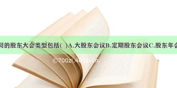 股份有限公司的股东大会类型包括( )A.大股东会议B.定期股东会议C.股东年会D.临时股东