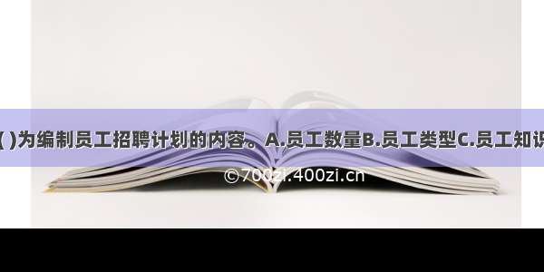 该企业应以( )为编制员工招聘计划的内容。A.员工数量B.员工类型C.员工知识技能的改善